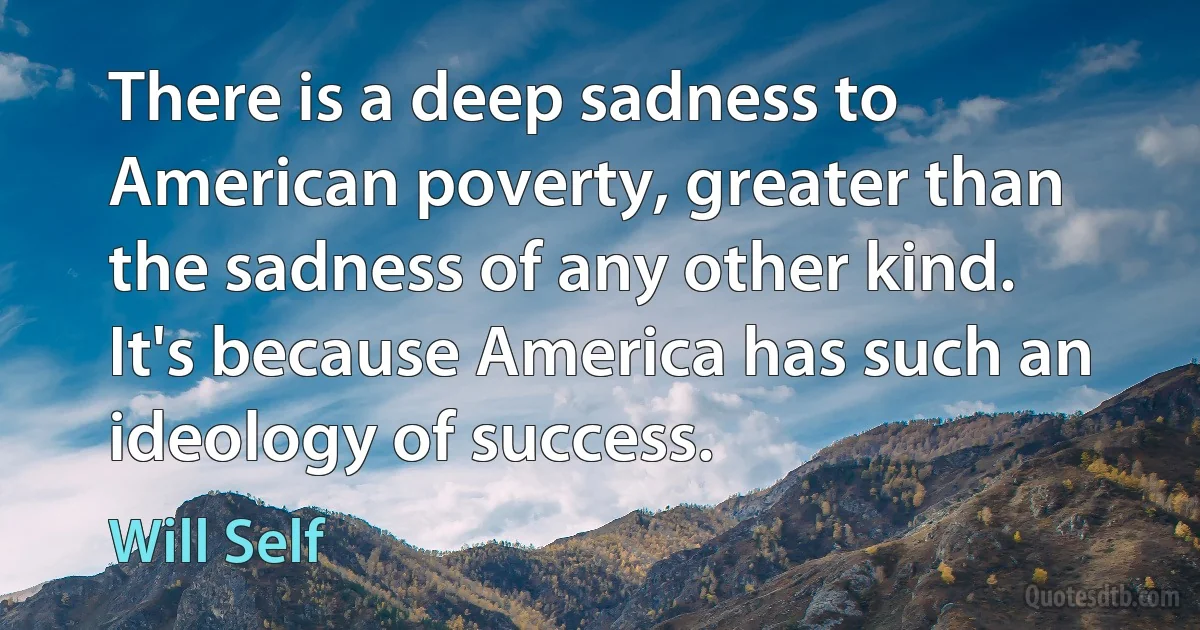 There is a deep sadness to American poverty, greater than the sadness of any other kind. It's because America has such an ideology of success. (Will Self)