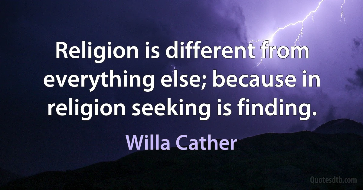 Religion is different from everything else; because in religion seeking is finding. (Willa Cather)