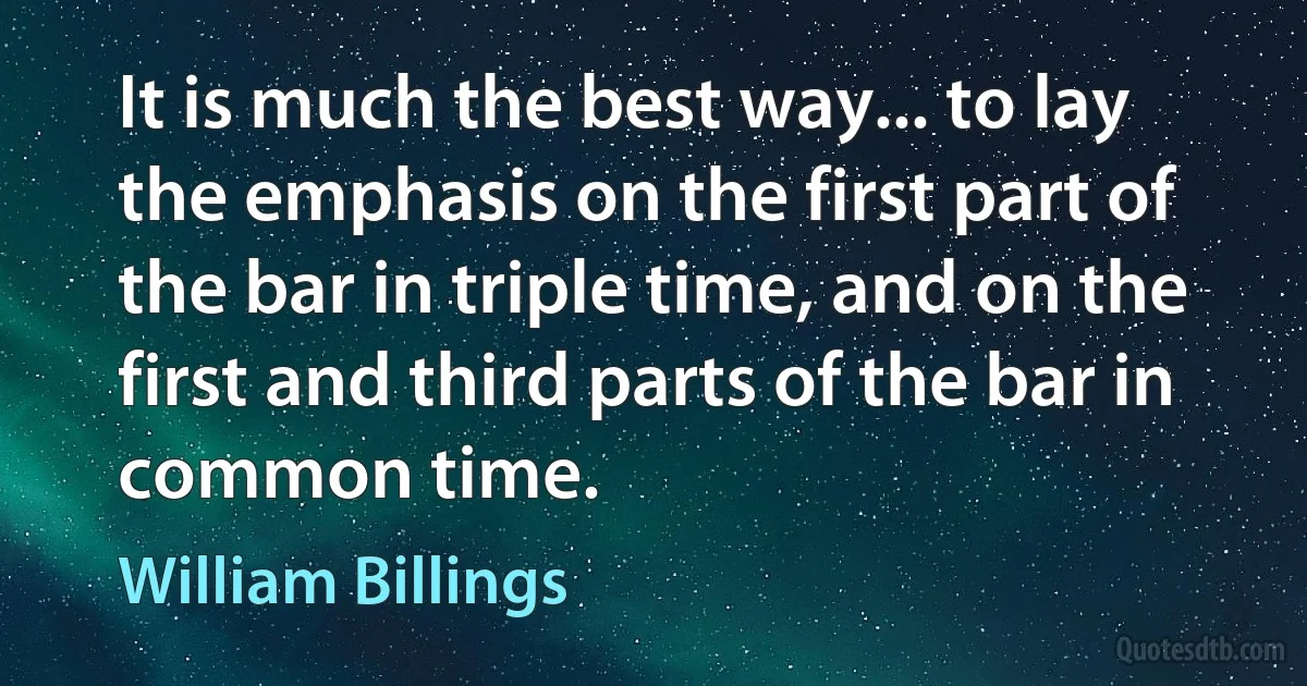 It is much the best way... to lay the emphasis on the first part of the bar in triple time, and on the first and third parts of the bar in common time. (William Billings)