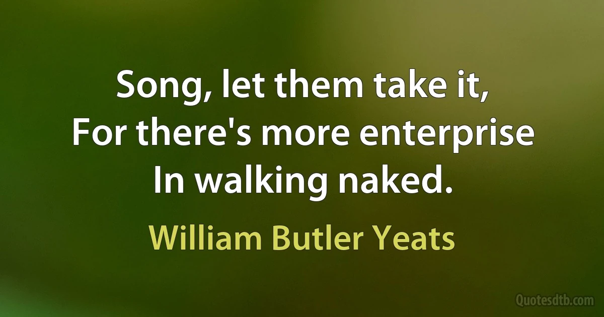 Song, let them take it,
For there's more enterprise
In walking naked. (William Butler Yeats)