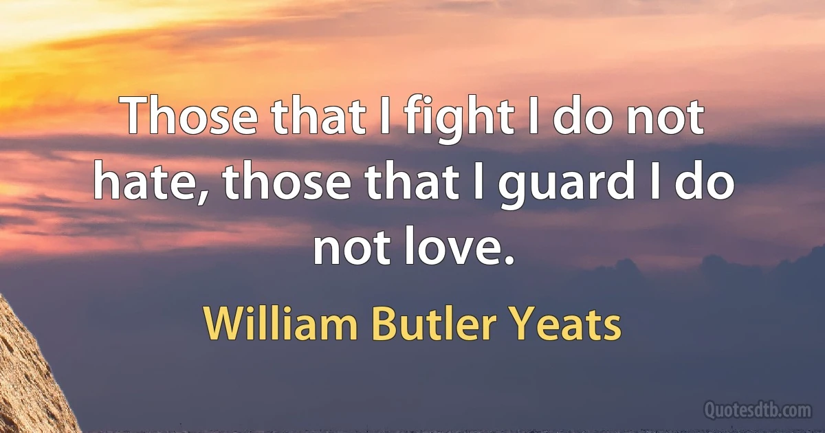 Those that I fight I do not hate, those that I guard I do not love. (William Butler Yeats)