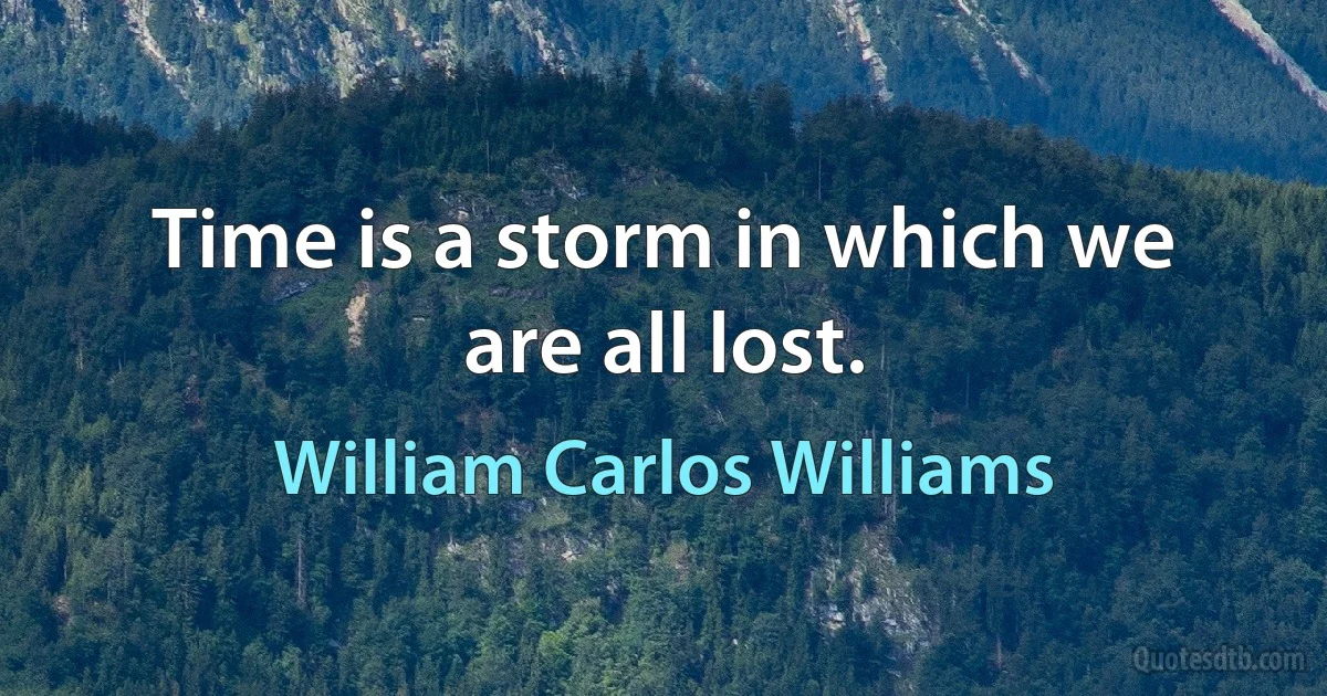 Time is a storm in which we are all lost. (William Carlos Williams)