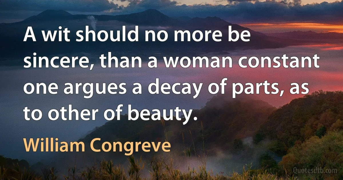 A wit should no more be sincere, than a woman constant one argues a decay of parts, as to other of beauty. (William Congreve)