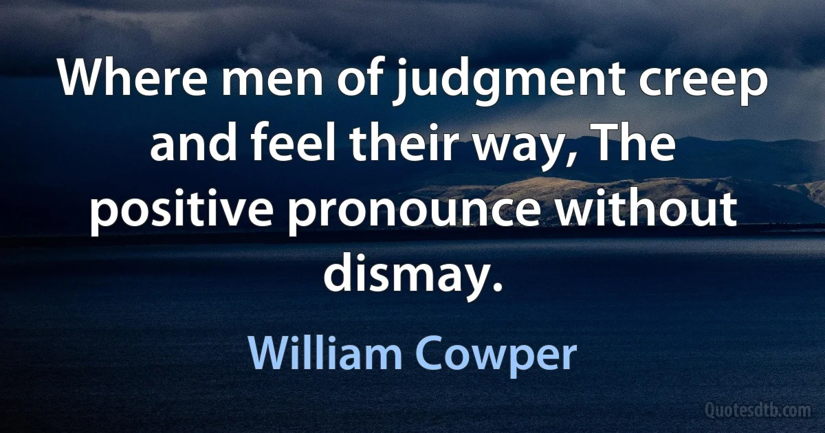 Where men of judgment creep and feel their way, The positive pronounce without dismay. (William Cowper)