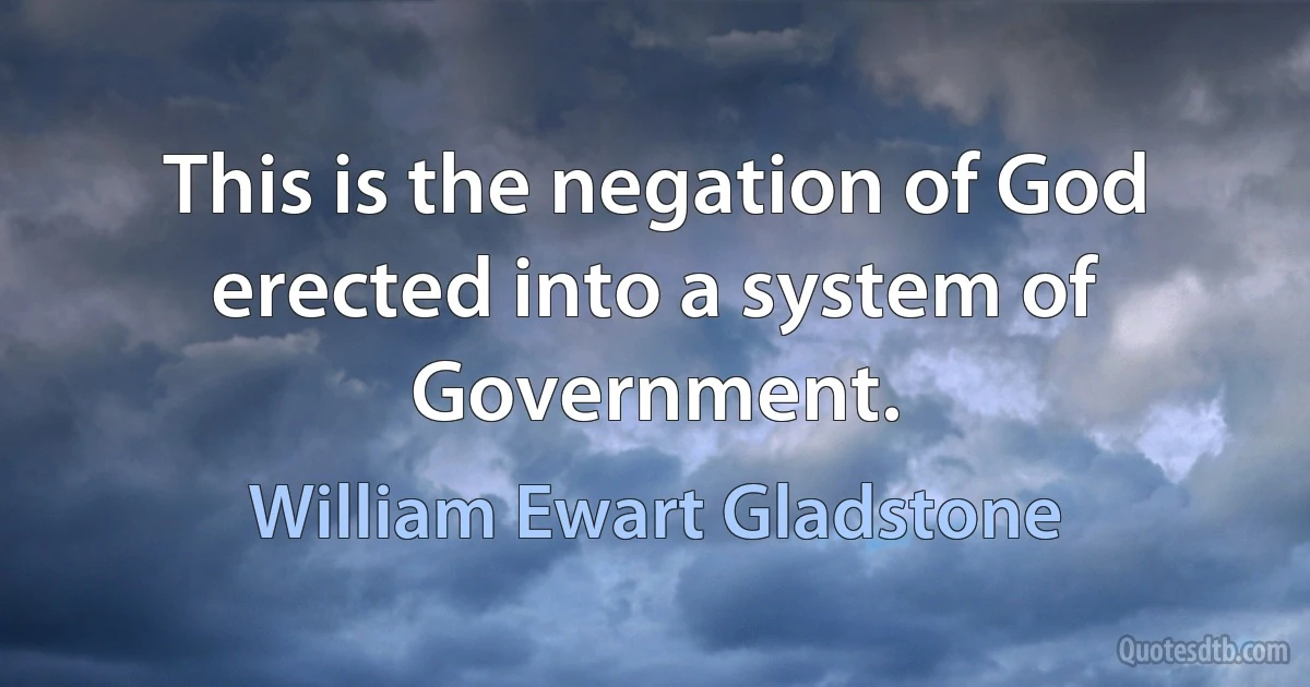 This is the negation of God erected into a system of Government. (William Ewart Gladstone)