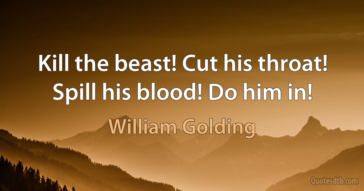 Kill the beast! Cut his throat! Spill his blood! Do him in! (William Golding)