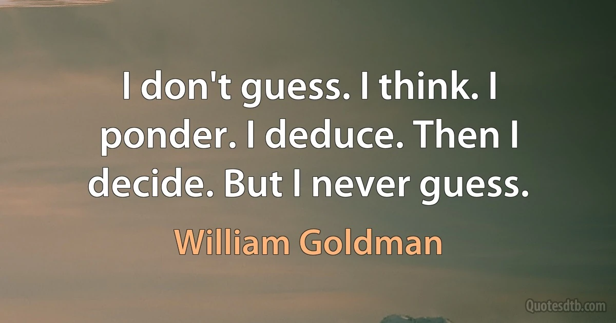 I don't guess. I think. I ponder. I deduce. Then I decide. But I never guess. (William Goldman)