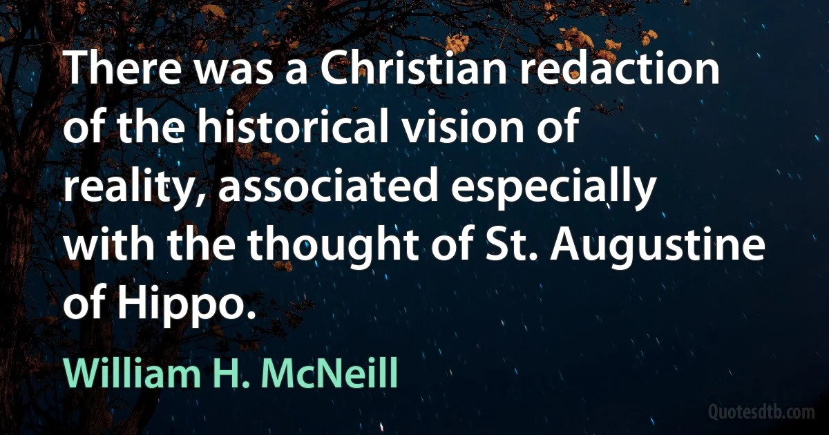 There was a Christian redaction of the historical vision of reality, associated especially with the thought of St. Augustine of Hippo. (William H. McNeill)