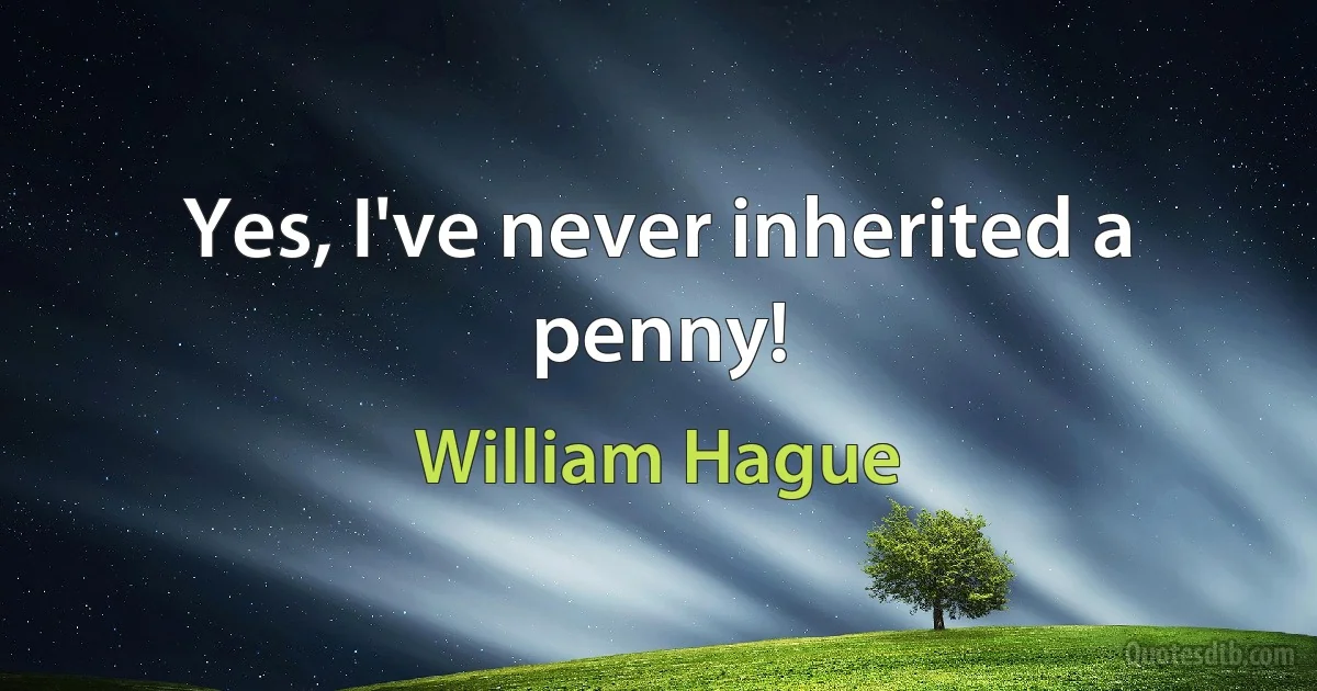 Yes, I've never inherited a penny! (William Hague)