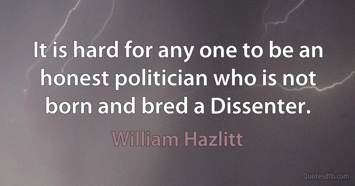 It is hard for any one to be an honest politician who is not born and bred a Dissenter. (William Hazlitt)