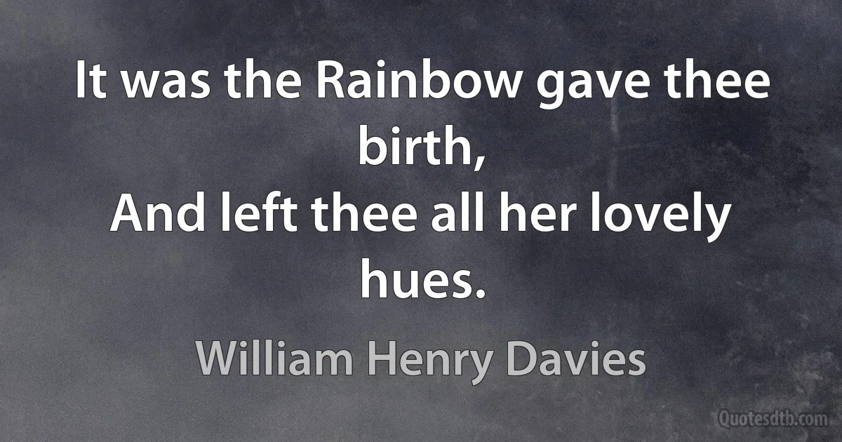 It was the Rainbow gave thee birth,
And left thee all her lovely hues. (William Henry Davies)