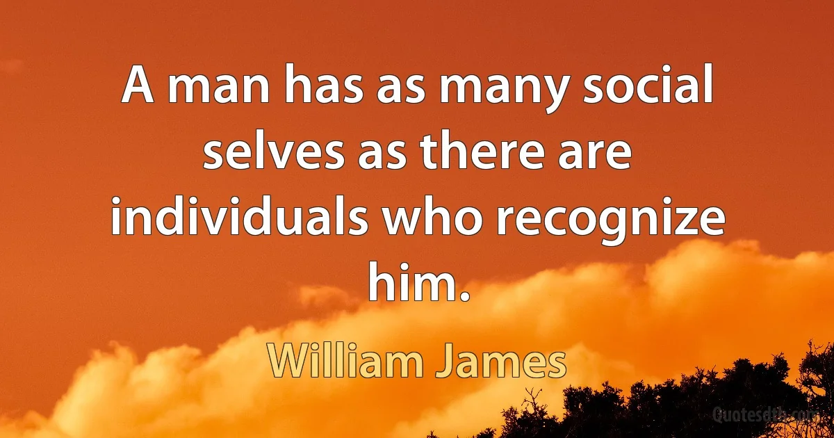 A man has as many social selves as there are individuals who recognize him. (William James)