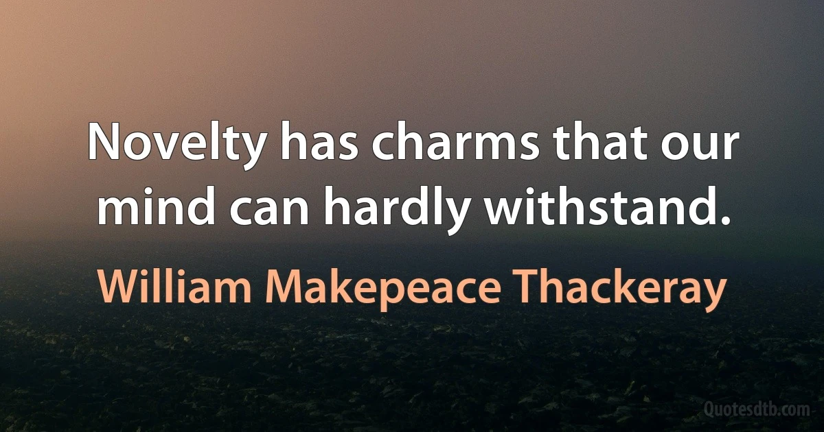 Novelty has charms that our mind can hardly withstand. (William Makepeace Thackeray)