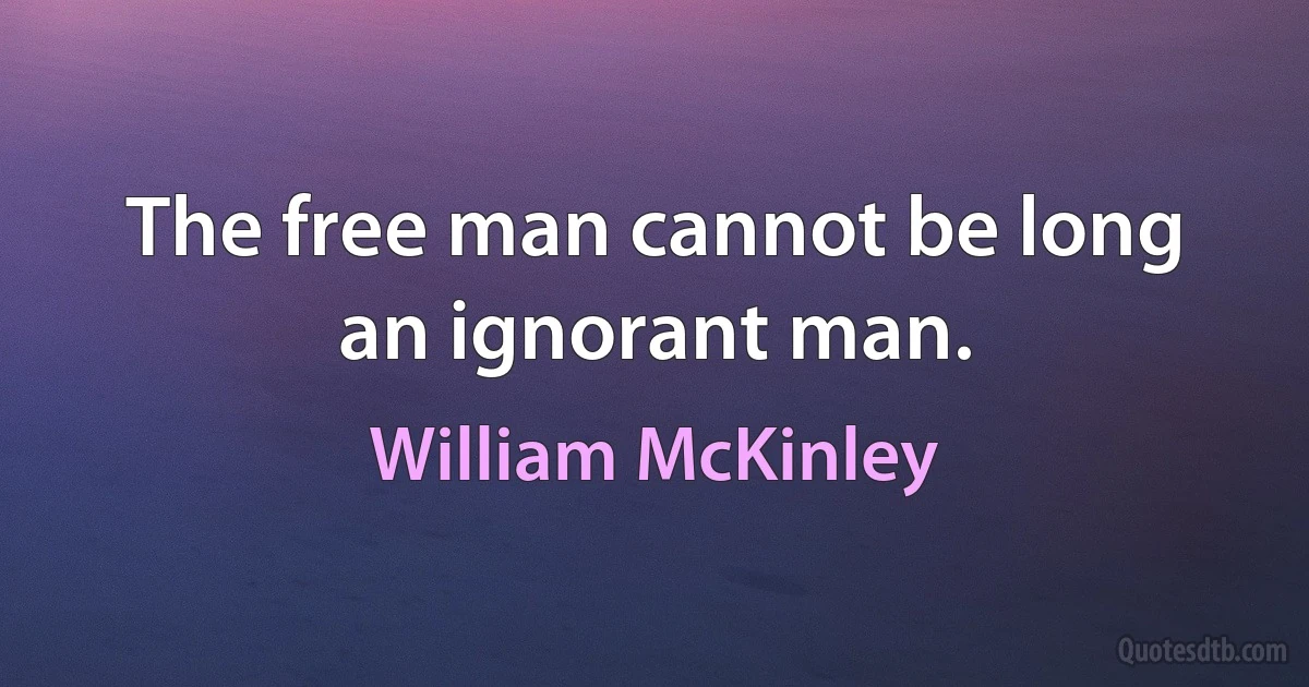 The free man cannot be long an ignorant man. (William McKinley)