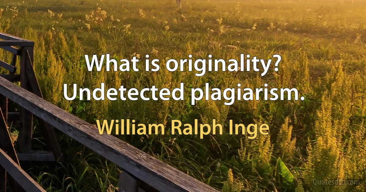 What is originality? Undetected plagiarism. (William Ralph Inge)