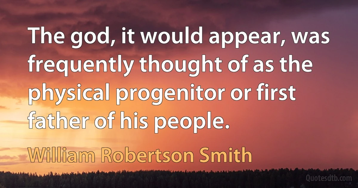 The god, it would appear, was frequently thought of as the physical progenitor or first father of his people. (William Robertson Smith)