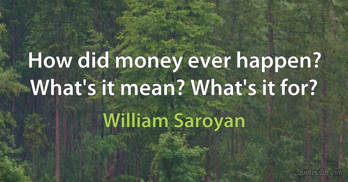 How did money ever happen? What's it mean? What's it for? (William Saroyan)