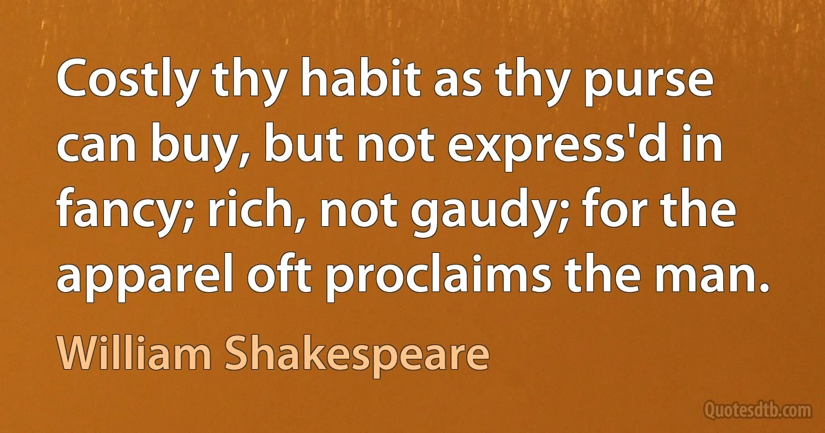 Costly thy habit as thy purse can buy, but not express'd in fancy; rich, not gaudy; for the apparel oft proclaims the man. (William Shakespeare)