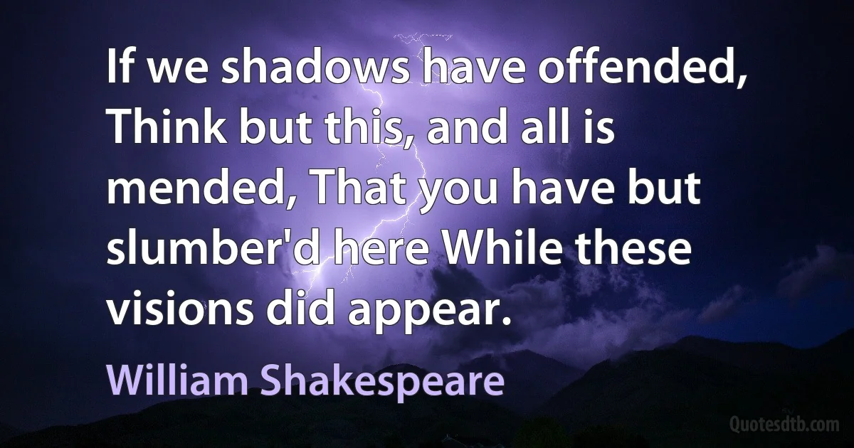 If we shadows have offended, Think but this, and all is mended, That you have but slumber'd here While these visions did appear. (William Shakespeare)