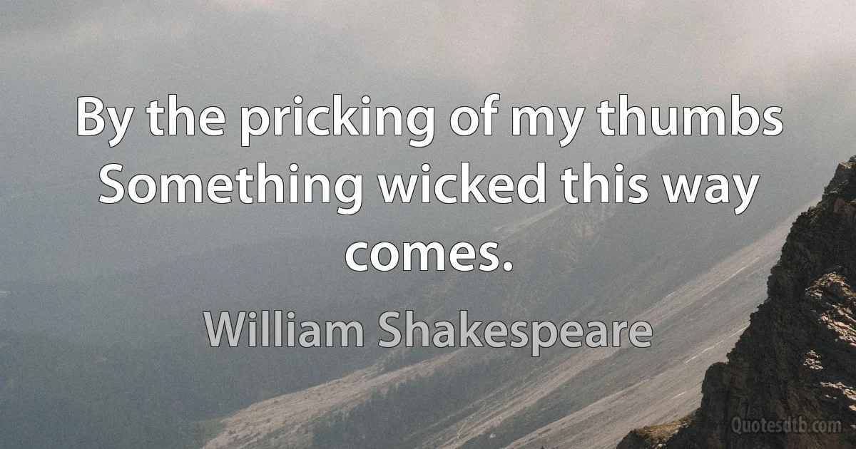 By the pricking of my thumbs Something wicked this way comes. (William Shakespeare)