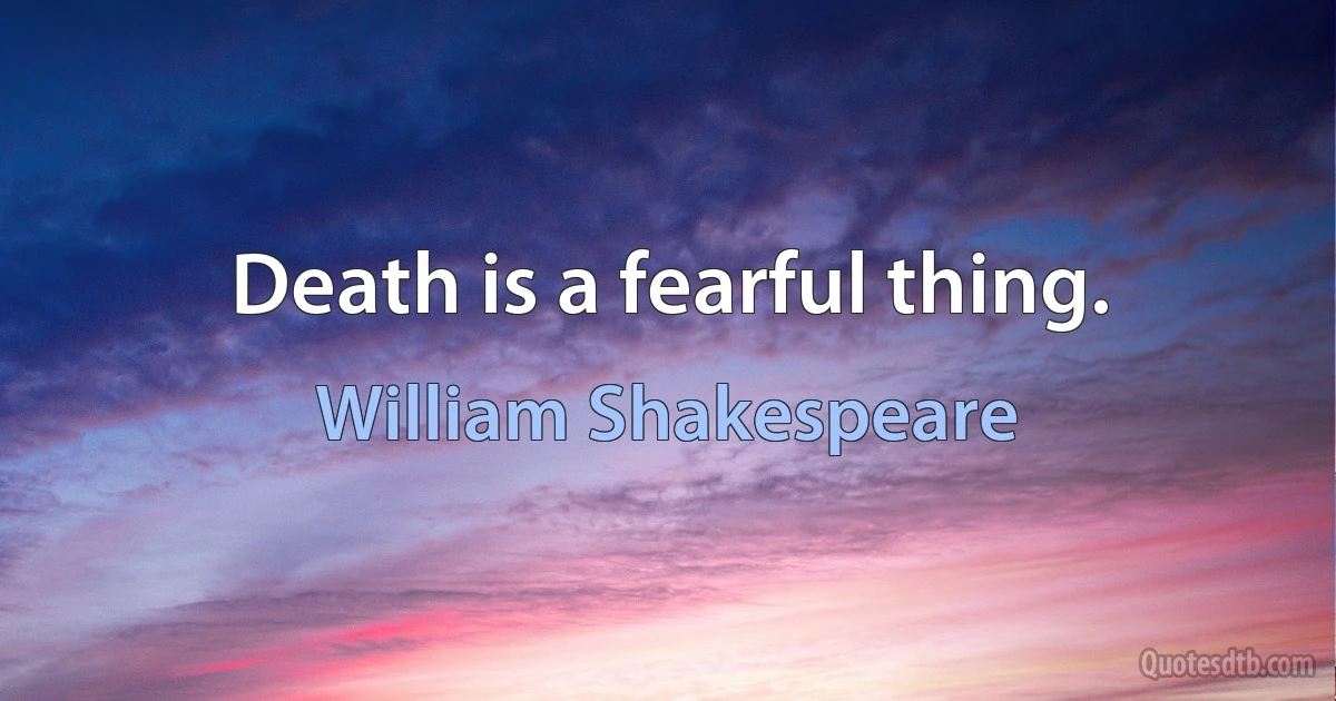 Death is a fearful thing. (William Shakespeare)