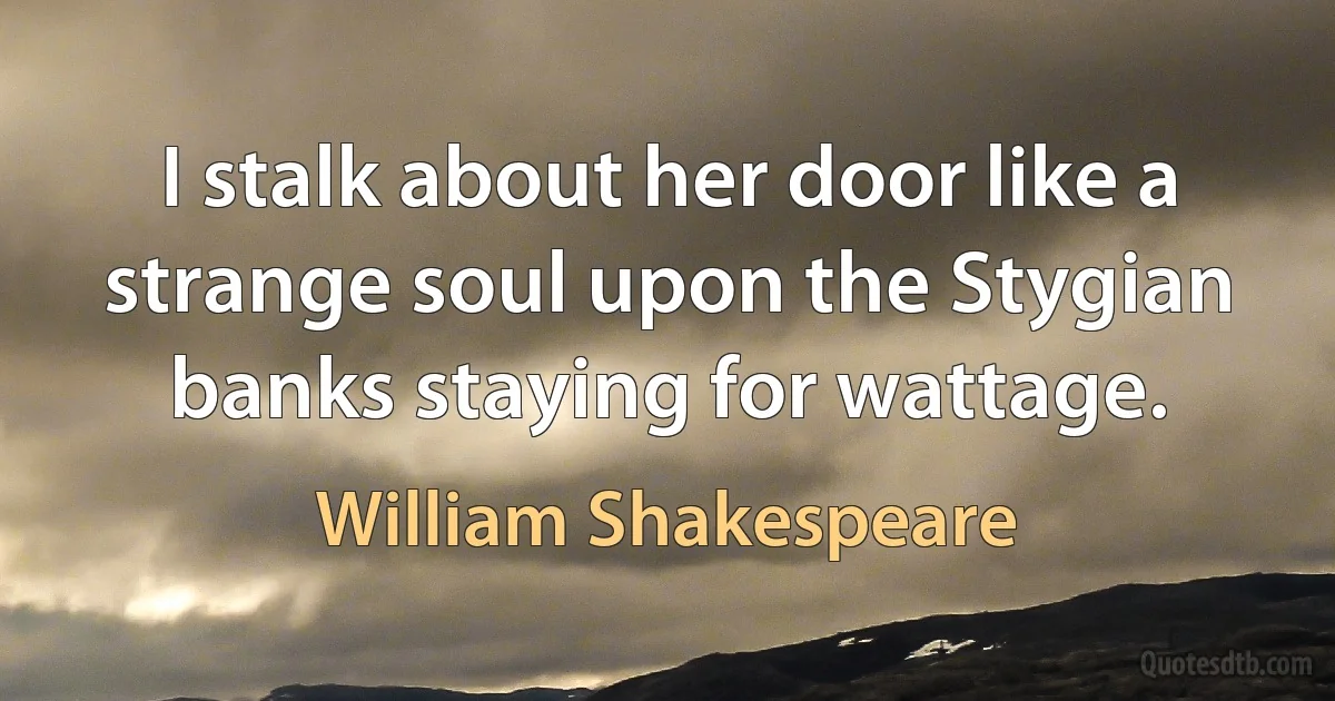 I stalk about her door like a strange soul upon the Stygian banks staying for wattage. (William Shakespeare)