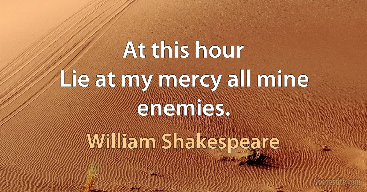 At this hour
Lie at my mercy all mine enemies. (William Shakespeare)