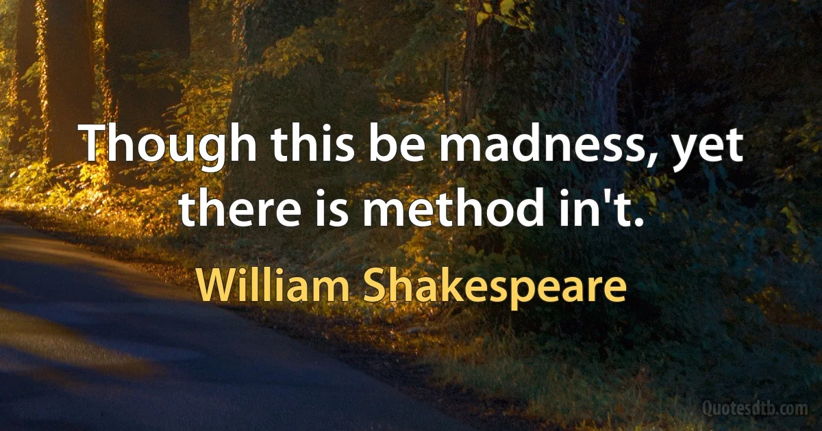 Though this be madness, yet there is method in't. (William Shakespeare)