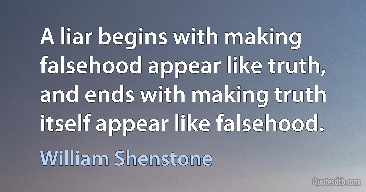 A liar begins with making falsehood appear like truth, and ends with making truth itself appear like falsehood. (William Shenstone)