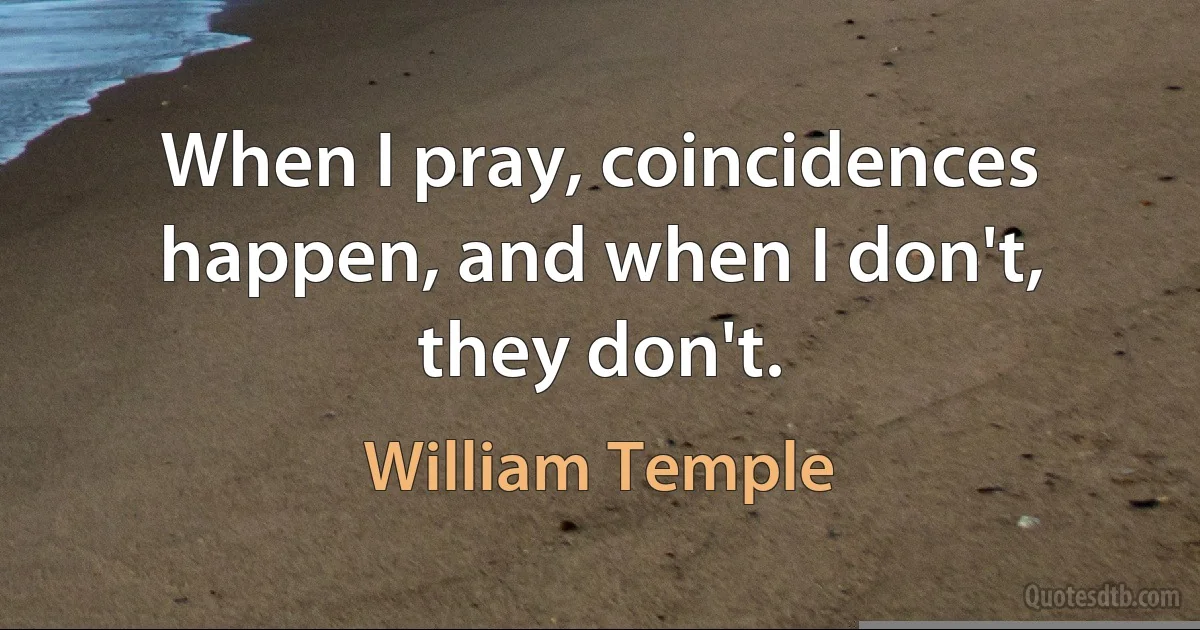 When I pray, coincidences happen, and when I don't, they don't. (William Temple)