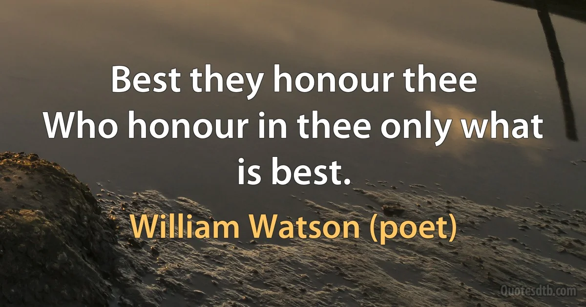 Best they honour thee
Who honour in thee only what is best. (William Watson (poet))