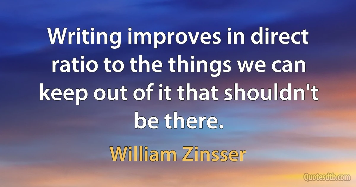 Writing improves in direct ratio to the things we can keep out of it that shouldn't be there. (William Zinsser)