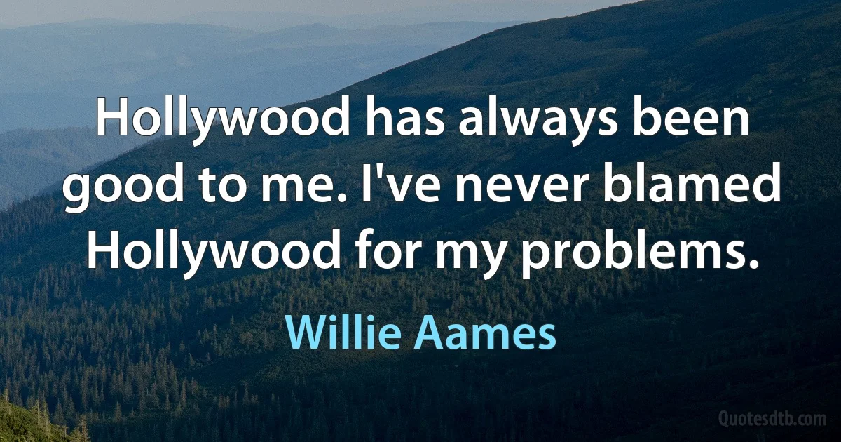 Hollywood has always been good to me. I've never blamed Hollywood for my problems. (Willie Aames)