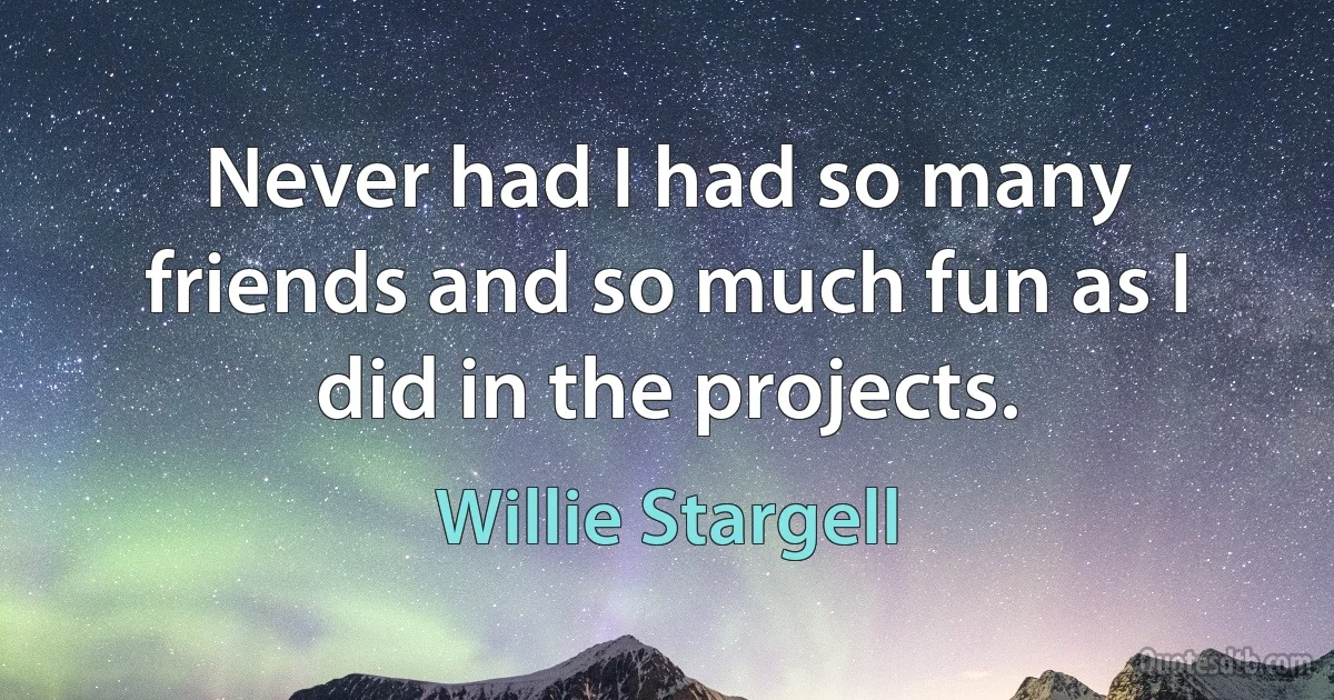 Never had I had so many friends and so much fun as I did in the projects. (Willie Stargell)