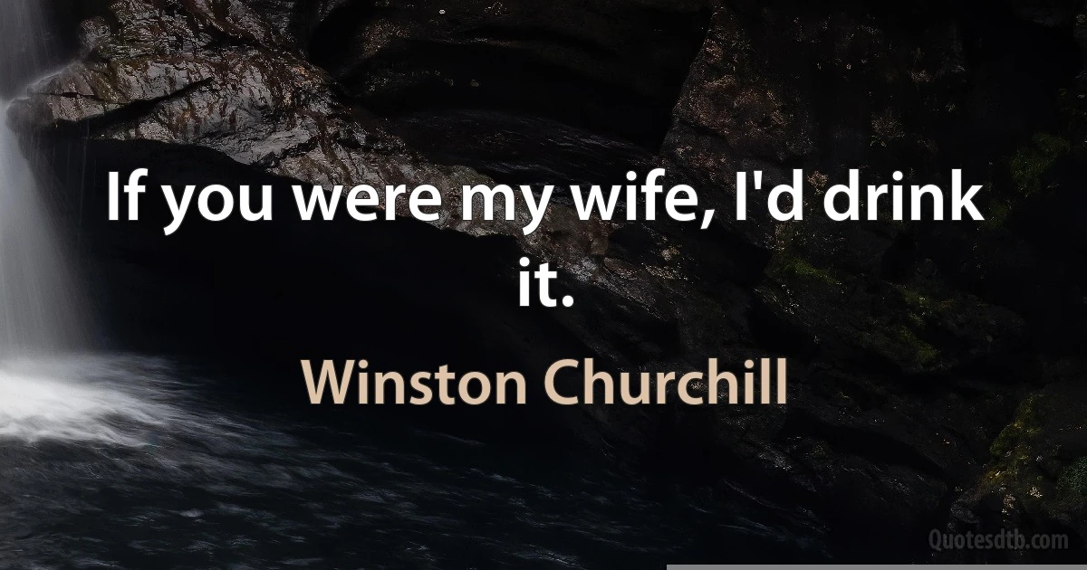 If you were my wife, I'd drink it. (Winston Churchill)