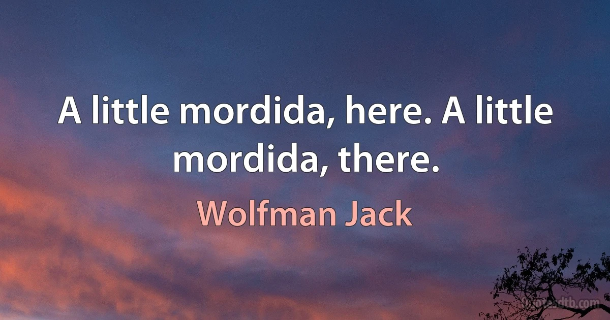 A little mordida, here. A little mordida, there. (Wolfman Jack)