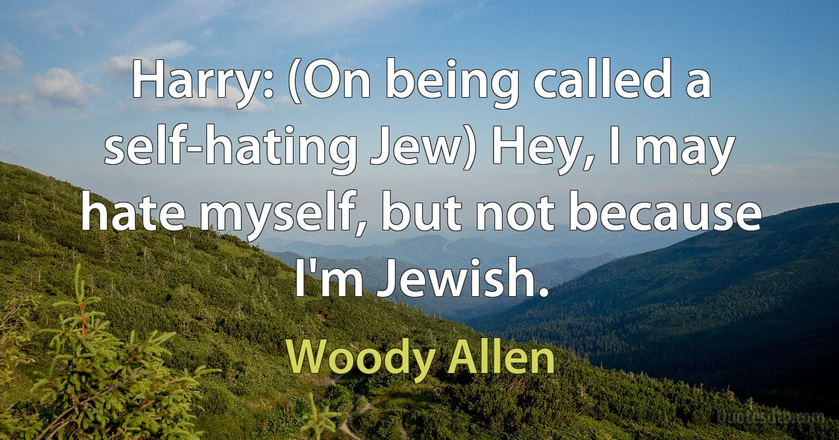 Harry: (On being called a self-hating Jew) Hey, I may hate myself, but not because I'm Jewish. (Woody Allen)