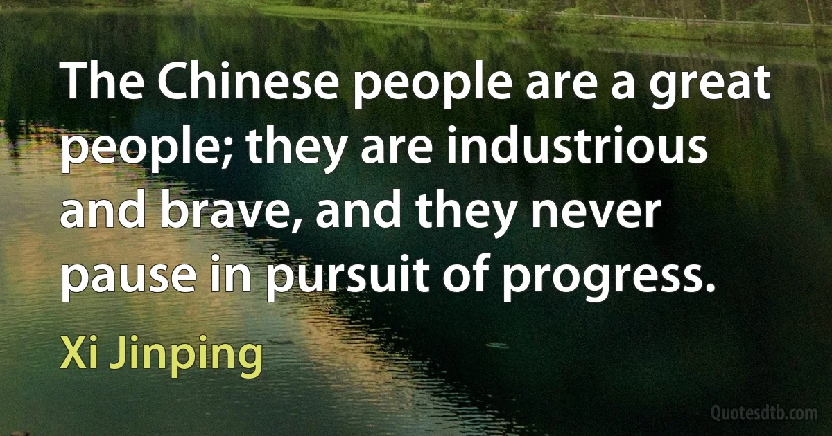 The Chinese people are a great people; they are industrious and brave, and they never pause in pursuit of progress. (Xi Jinping)