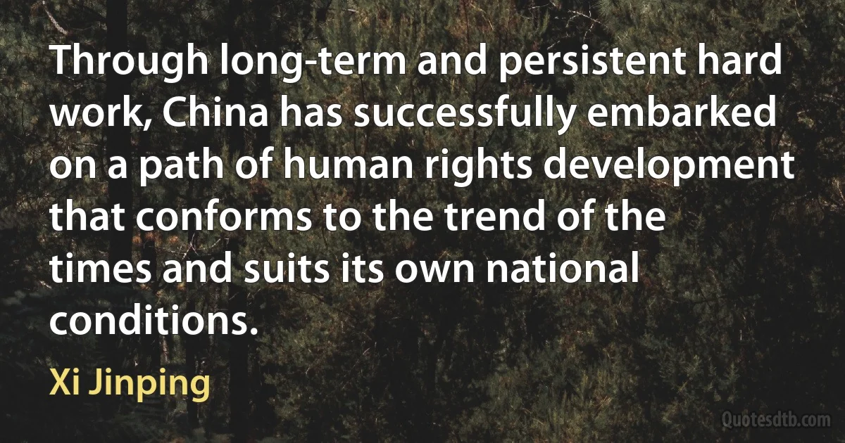 Through long-term and persistent hard work, China has successfully embarked on a path of human rights development that conforms to the trend of the times and suits its own national conditions. (Xi Jinping)