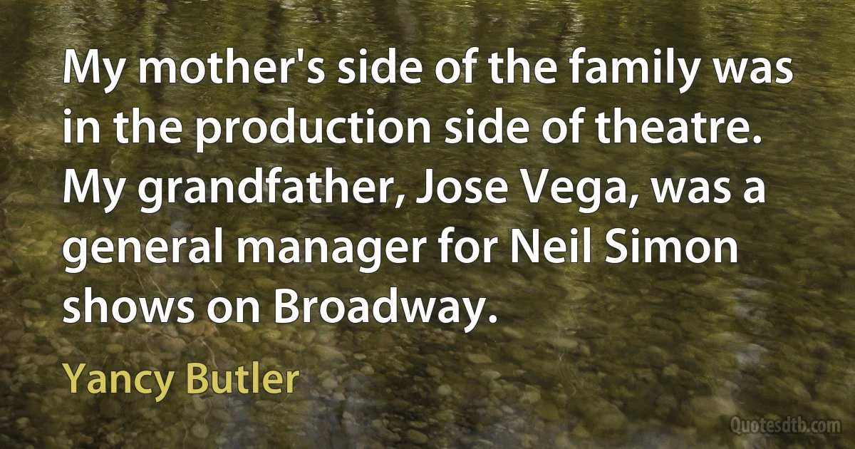 My mother's side of the family was in the production side of theatre. My grandfather, Jose Vega, was a general manager for Neil Simon shows on Broadway. (Yancy Butler)