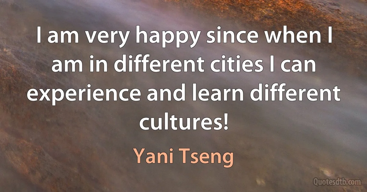 I am very happy since when I am in different cities I can experience and learn different cultures! (Yani Tseng)