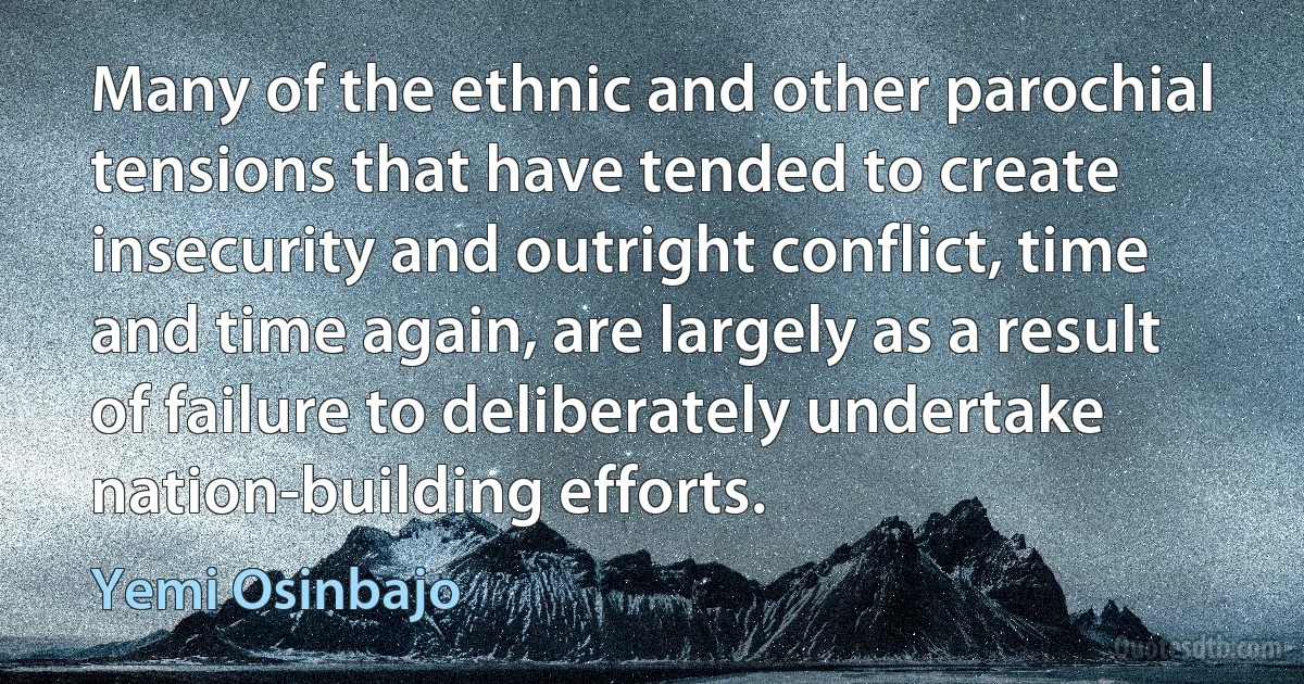 Many of the ethnic and other parochial tensions that have tended to create insecurity and outright conflict, time and time again, are largely as a result of failure to deliberately undertake nation-building efforts. (Yemi Osinbajo)