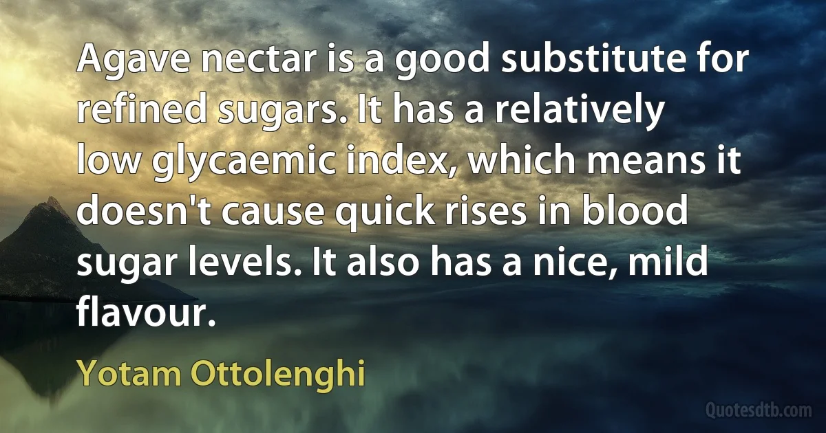 Agave nectar is a good substitute for refined sugars. It has a relatively low glycaemic index, which means it doesn't cause quick rises in blood sugar levels. It also has a nice, mild flavour. (Yotam Ottolenghi)