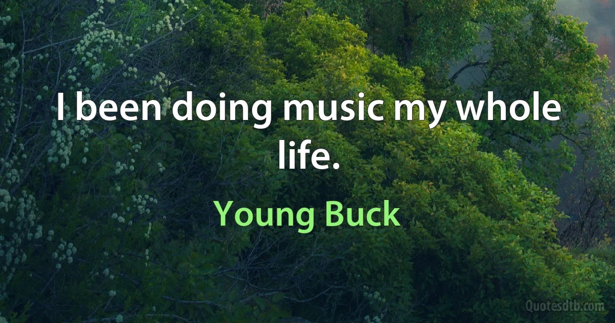 I been doing music my whole life. (Young Buck)