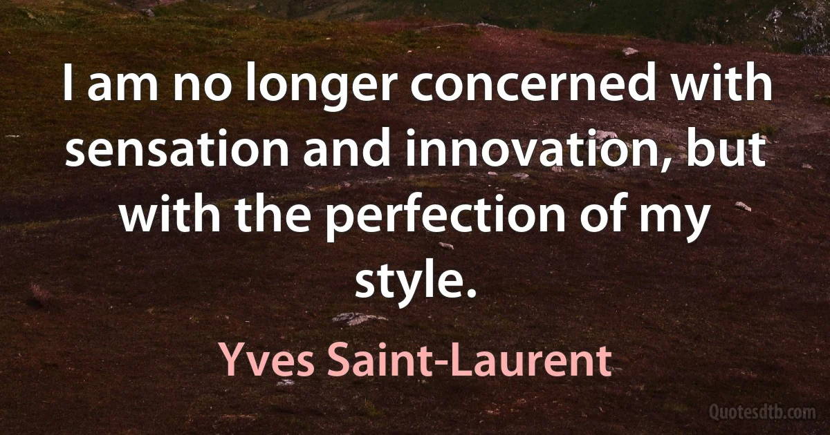 I am no longer concerned with sensation and innovation, but with the perfection of my style. (Yves Saint-Laurent)