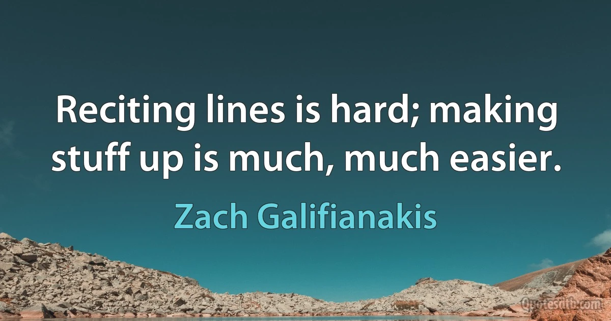 Reciting lines is hard; making stuff up is much, much easier. (Zach Galifianakis)