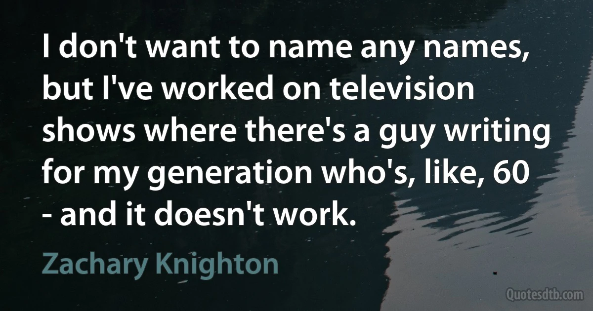 I don't want to name any names, but I've worked on television shows where there's a guy writing for my generation who's, like, 60 - and it doesn't work. (Zachary Knighton)