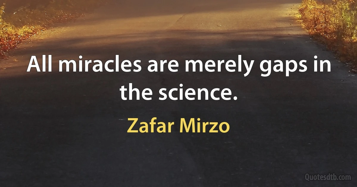 All miracles are merely gaps in the science. (Zafar Mirzo)