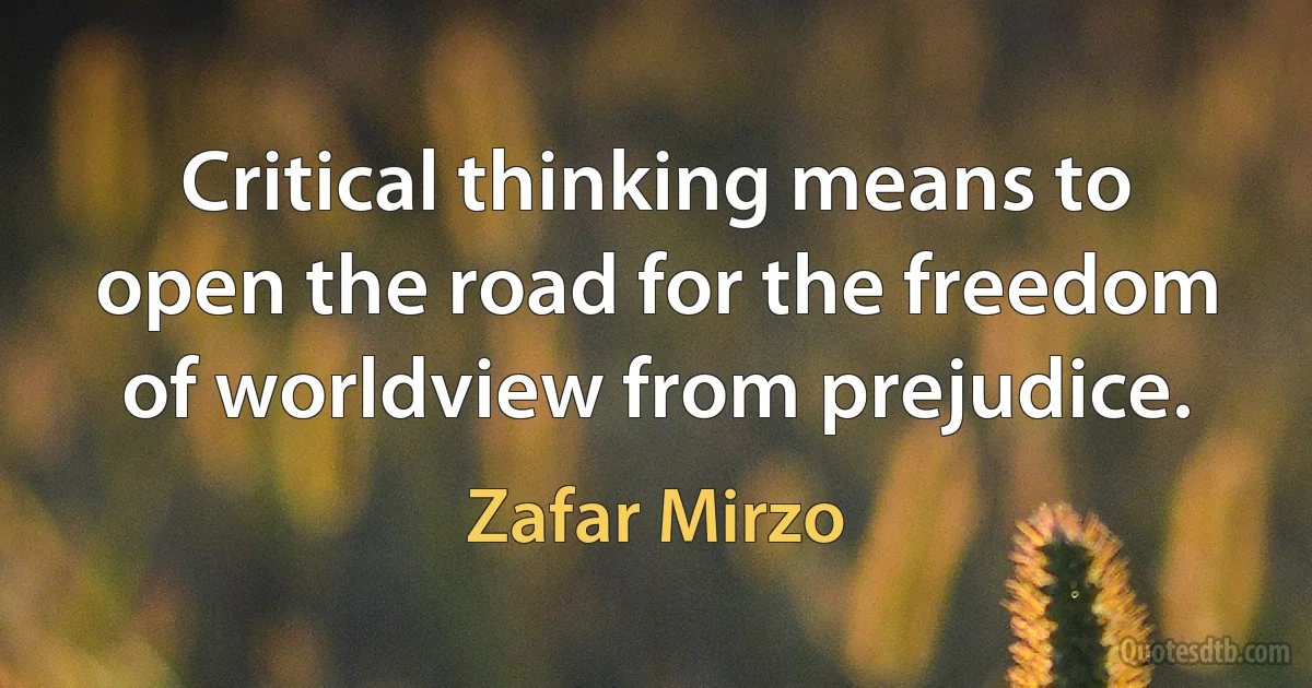 Critical thinking means to open the road for the freedom of worldview from prejudice. (Zafar Mirzo)