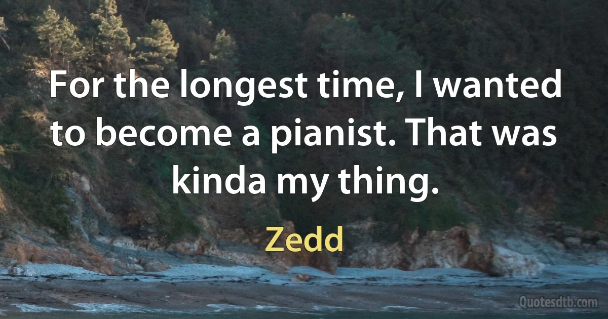 For the longest time, I wanted to become a pianist. That was kinda my thing. (Zedd)